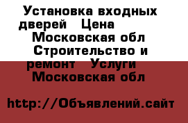 Установка входных дверей › Цена ­ 2 000 - Московская обл. Строительство и ремонт » Услуги   . Московская обл.